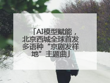 AI模型赋能，北京西城全球首发多语种“京剧发祥地”主题曲
