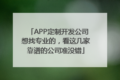 APP定制开发公司想找专业的，看这几家靠谱的公司准没错