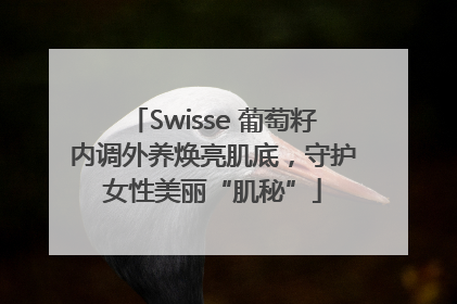 Swisse 葡萄籽内调外养焕亮肌底，守护女性美丽“肌秘”