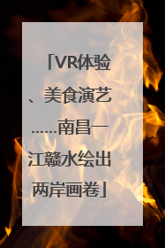 VR体验、美食演艺……南昌一江赣水绘出两岸画卷